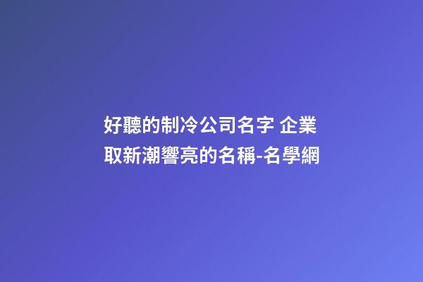 好聽的制冷公司名字 企業取新潮響亮的名稱-名學網-第1張-公司起名-玄機派